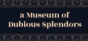 A Museum of Dubious Splendors