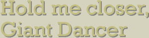 Hold me closer, Giant Dancer